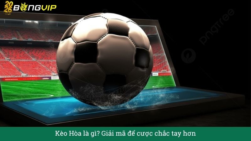 Kèo Hòa là gì? Giải mã để cược chắc tay hơn – Cẩm Nang Soi Kèo Chuẩn Xác 2026 BONGVIP