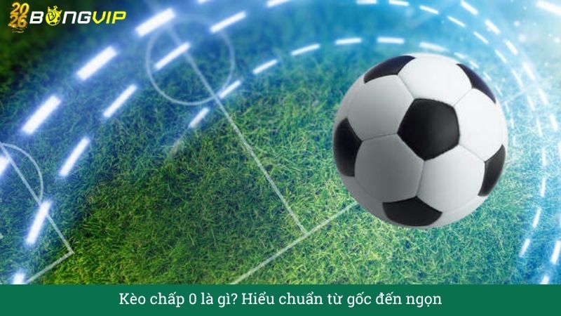 Giải mã Kèo chấp 0 – Cẩm Nang Soi Kèo Chuẩn Xác 2026 BONGVIP