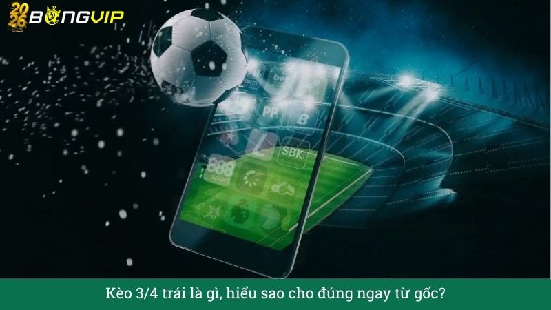 Kèo 3/4 trái – Cẩm Nang Soi Kèo Chuẩn Xác 2026 BONGVIP