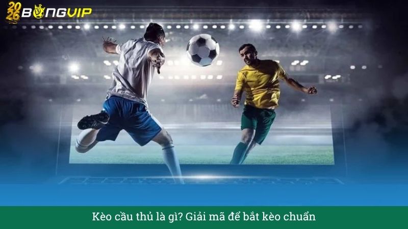 Kèo cầu thủ là gì? Giải mã để bắt kèo chuẩn – Cẩm Nang Soi Kèo Chuẩn Xác 2026 BONGVIP