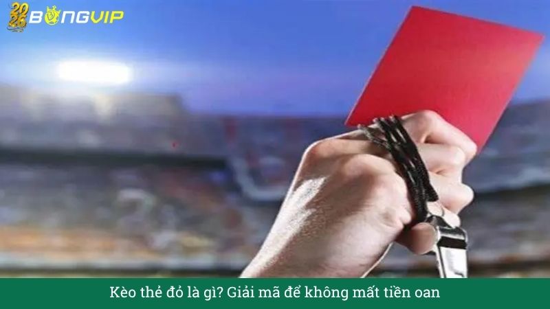 Kèo thẻ đỏ là gì? Giải mã để không mất tiền oan – Cẩm Nang Soi Kèo Chuẩn Xác 2026 BONGVIP